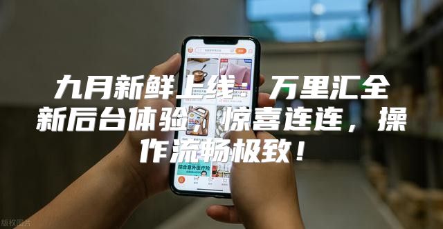 九月新鲜上线：万里汇全新后台体验，惊喜连连，操作流畅极致！