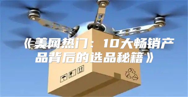 美网热门：10大畅销产品背后的选品秘籍