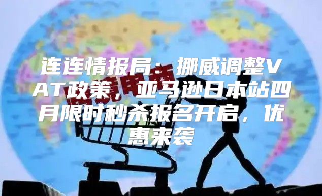 连连情报局：挪威调整VAT政策，亚马逊日本站四月限时秒杀报名开启，优惠来袭