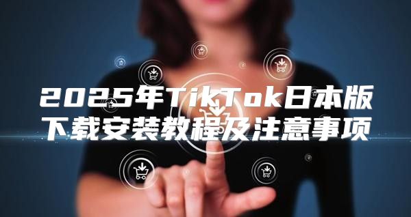 2025年TikTok日本版下载安装教程及注意事项