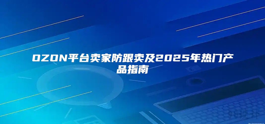 OZON平台卖家防跟卖及2025年热门产品指南