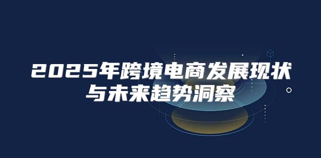 2025年跨境电商发展现状与未来趋势洞察