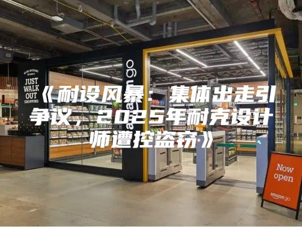 耐设风暴：集体出走引争议，2025年耐克设计师遭控盗窃