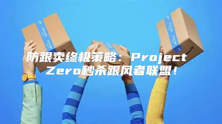 防跟卖终极策略：Project Zero秒杀跟风者联盟！