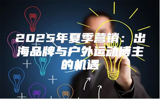2025年夏季营销：出海品牌与户外运动博主的机遇