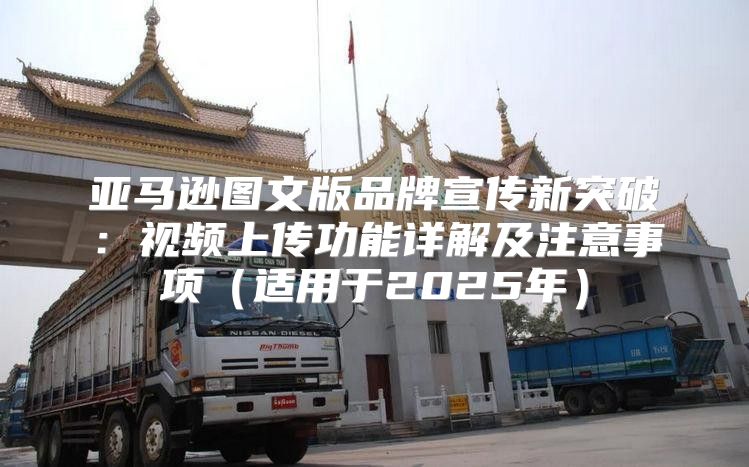 亚马逊图文版品牌宣传新突破：视频上传功能详解及注意事项适用于2025年
