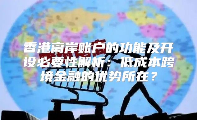 香港离岸账户的功能及开设必要性解析：低成本跨境金融的优势所在？