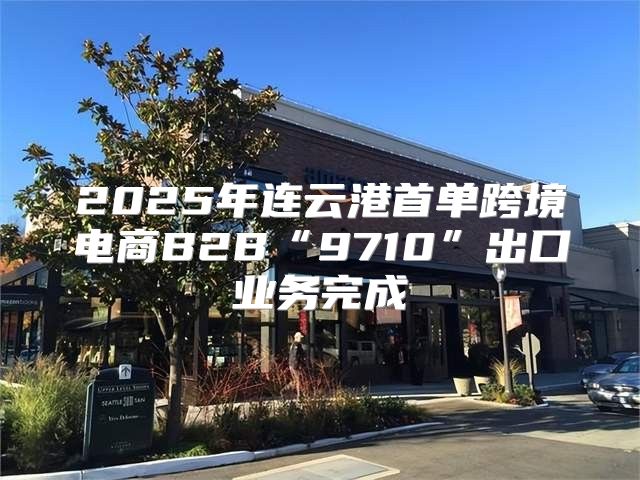 2025年连云港首单跨境电商B2B“9710”出口业务完成