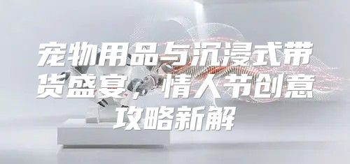 宠物用品与沉浸式带货盛宴，情人节创意攻略新解