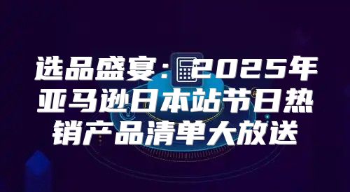 选品盛宴：2025年亚马逊日本站节日热销产品清单大放送
