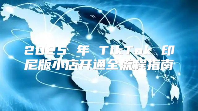 2025 年 TikTok 印尼版小店开通全流程指南