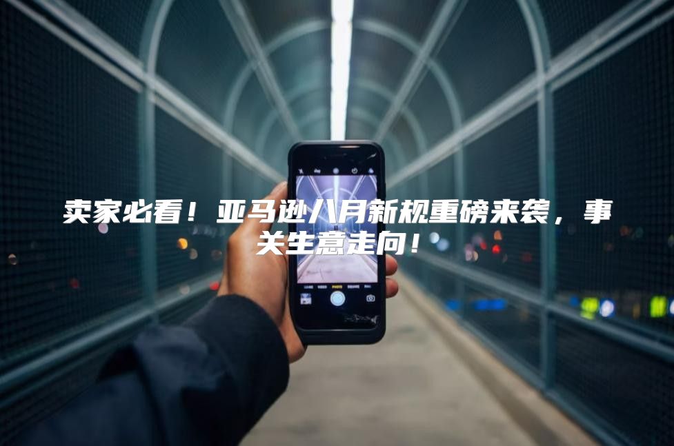卖家必看！亚马逊八月新规重磅来袭，事关生意走向！