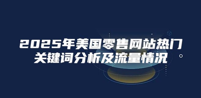 2025年美国零售网站热门关键词分析及流量情况
