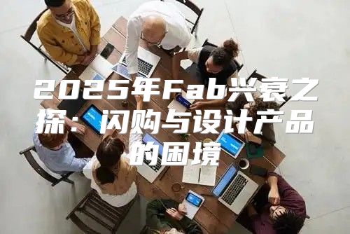 2025年Fab兴衰之探：闪购与设计产品的困境