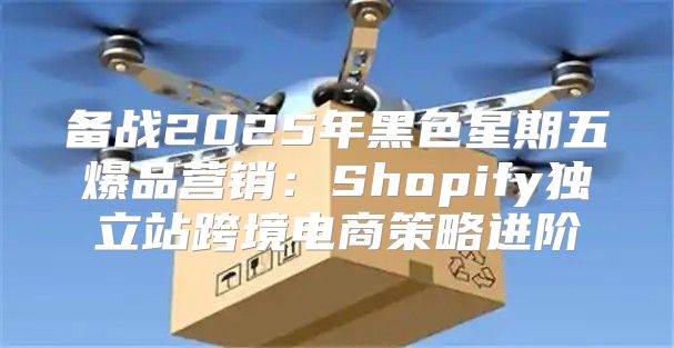 备战2025年黑色星期五爆品营销：Shopify独立站跨境电商策略进阶