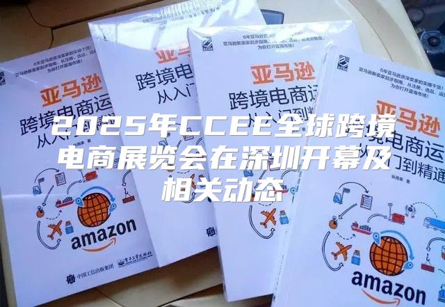 2025年CCEE全球跨境电商展览会在深圳开幕及相关动态