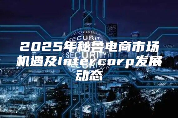 2025年秘鲁电商市场机遇及Intercorp发展动态