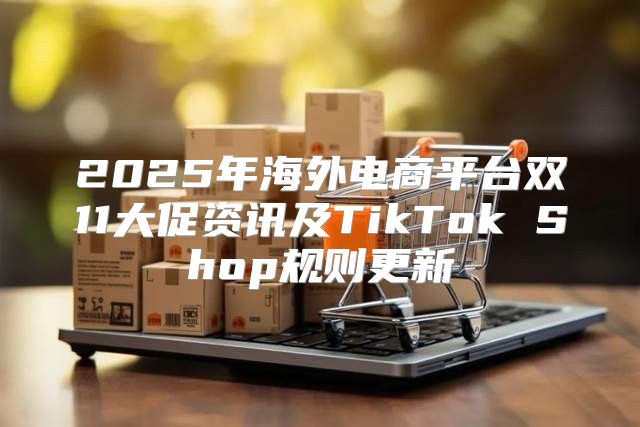 2025年海外电商平台双11大促资讯及TikTok Shop规则更新