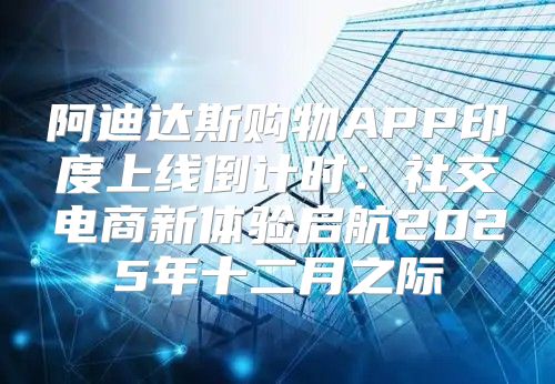 阿迪达斯购物APP印度上线倒计时：社交电商新体验启航2025年十二月之际