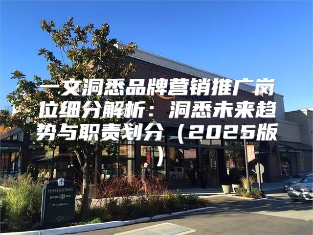 一文洞悉品牌营销推广岗位细分解析：洞悉未来趋势与职责划分2025版