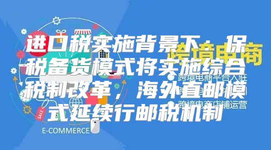 进口税实施背景下：保税备货模式将实施综合税制改革，海外直邮模式延续行邮税机制