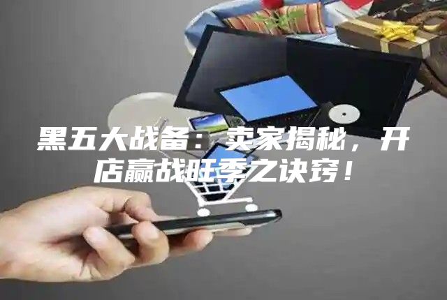 黑五大战备：卖家揭秘，开店赢战旺季之诀窍！