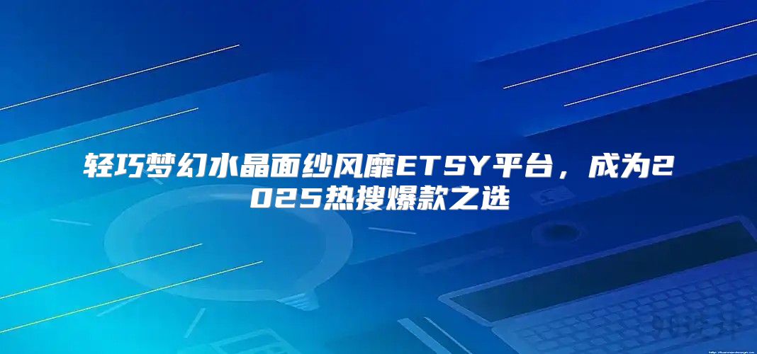 轻巧梦幻水晶面纱风靡ETSY平台，成为2025热搜爆款之选