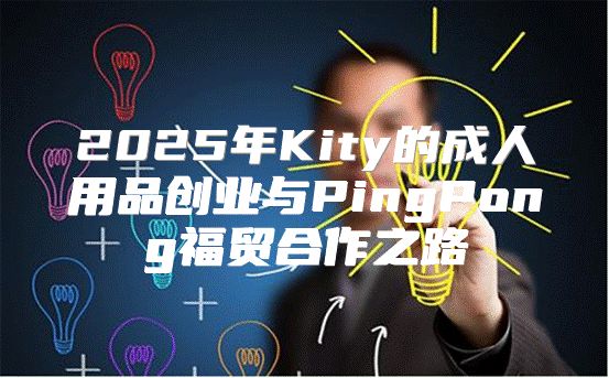 2025年Kity的成人用品创业与PingPong福贸合作之路