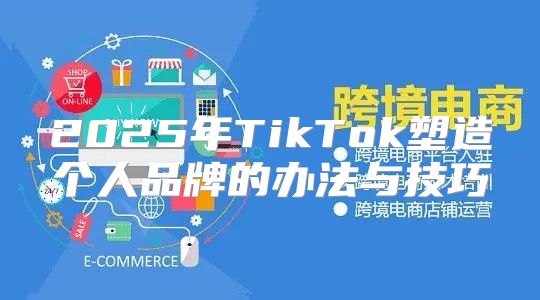2025年TikTok塑造个人品牌的办法与技巧