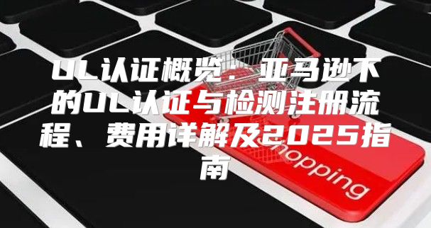 UL认证概览：亚马逊下的UL认证与检测注册流程、费用详解及2025指南