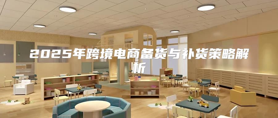2025年跨境电商备货与补货策略解析