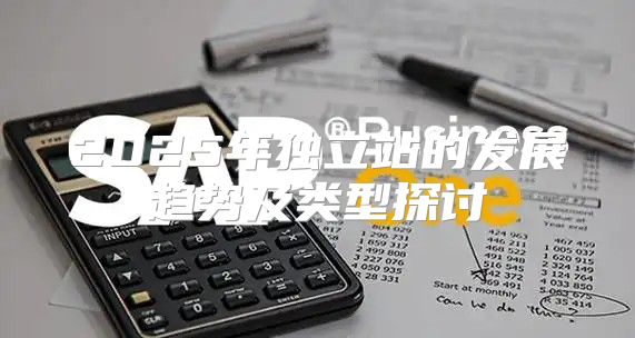 2025年独立站的发展趋势及类型探讨