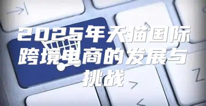 2025年天猫国际跨境电商的发展与挑战