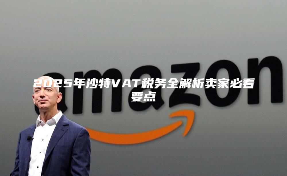 2025年沙特VAT税务全解析卖家必看要点