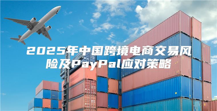 2025年中国跨境电商交易风险及PayPal应对策略