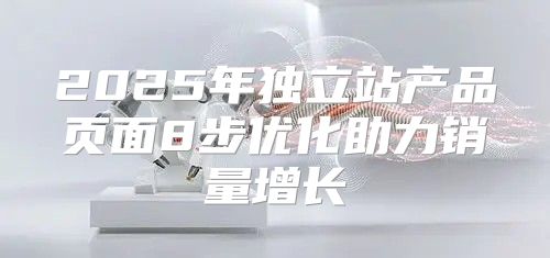 2025年独立站产品页面8步优化助力销量增长