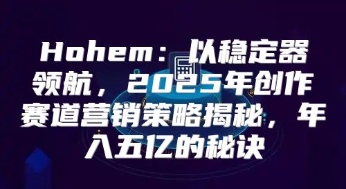 Hohem：以稳定器领航，2025年创作赛道营销策略揭秘，年入五亿的秘诀