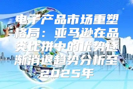 电子产品市场重塑格局：亚马逊在品类比拼中的优势逐渐消退趋势分析至2025年