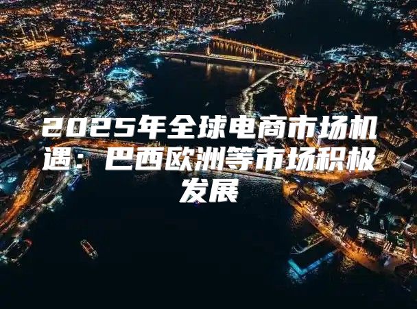 2025年全球电商市场机遇：巴西欧洲等市场积极发展