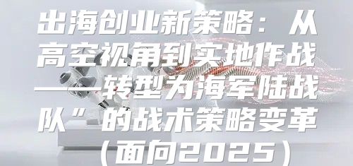 出海创业新策略：从高空视角到实地作战——转型为海军陆战队”的战术策略变革面向2025