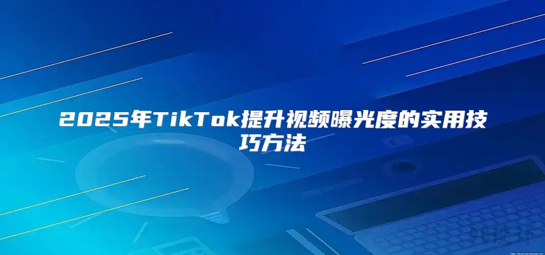 2025年TikTok提升视频曝光度的实用技巧方法