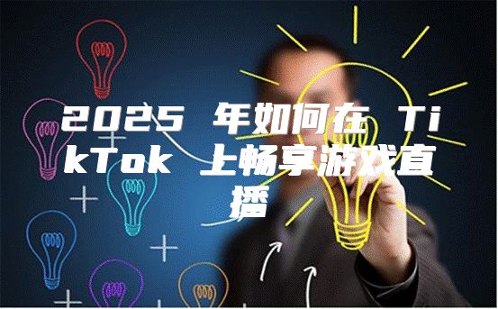 2025 年如何在 TikTok 上畅享游戏直播