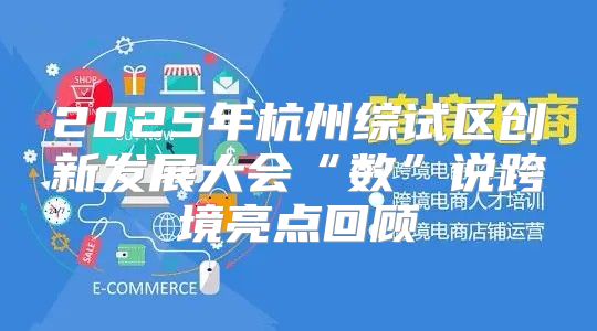 2025年杭州综试区创新发展大会“数”说跨境亮点回顾