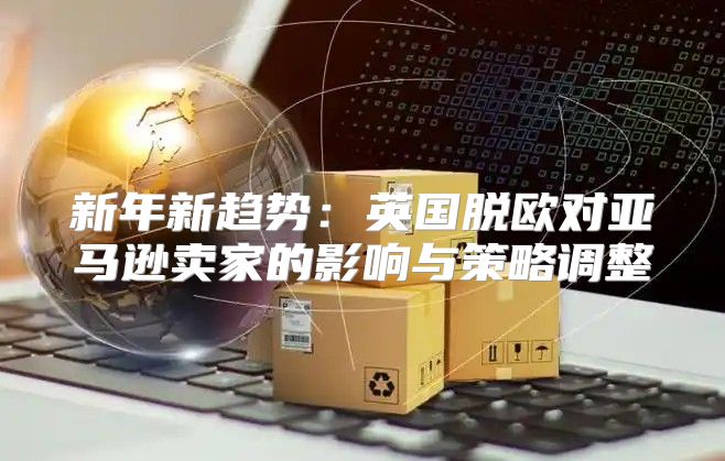 新年新趋势：英国脱欧对亚马逊卖家的影响与策略调整