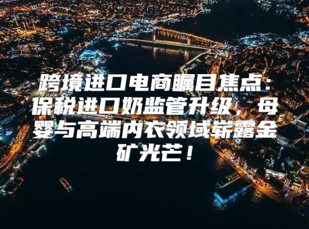 跨境进口电商瞩目焦点：保税进口奶监管升级，母婴与高端内衣领域崭露金矿光芒！
