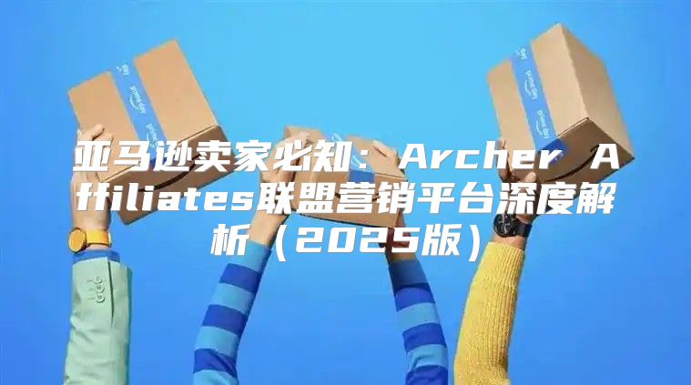 亚马逊卖家必知：Archer Affiliates联盟营销平台深度解析2025版