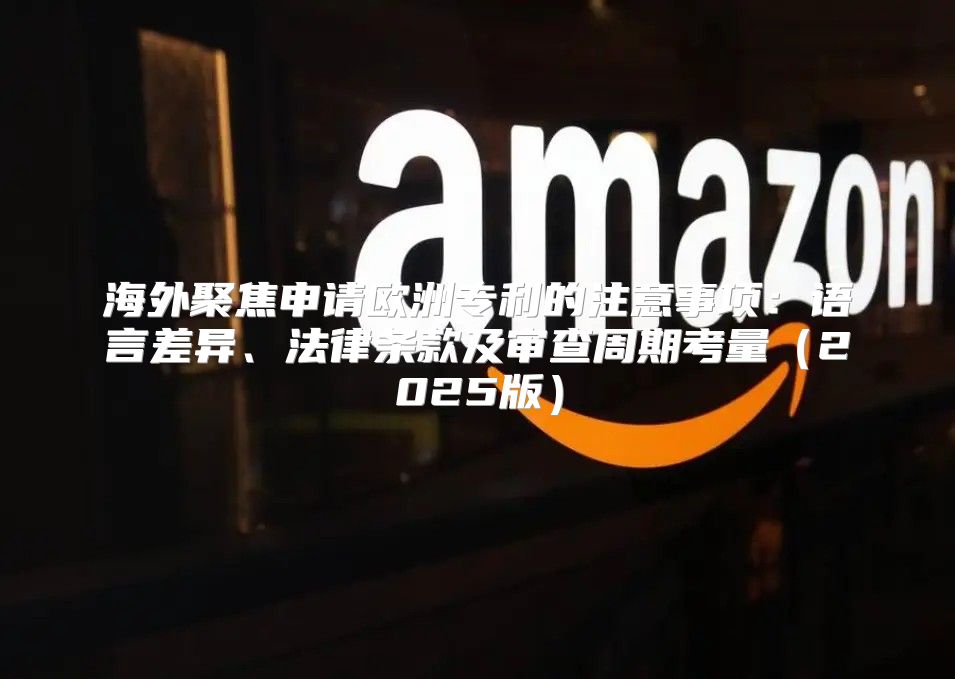海外聚焦申请欧洲专利的注意事项：语言差异、法律条款及审查周期考量2025版