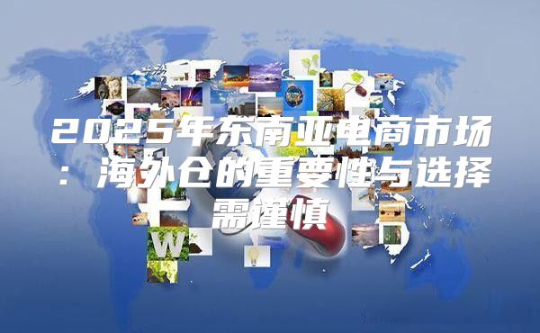 2025年东南亚电商市场：海外仓的重要性与选择需谨慎