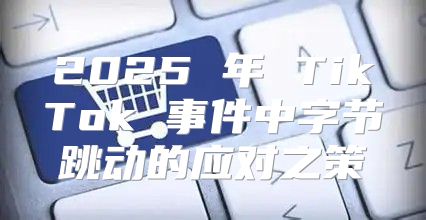 2025 年 TikTok 事件中字节跳动的应对之策
