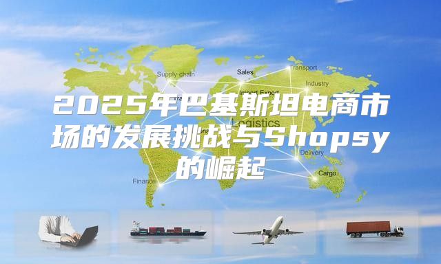 2025年巴基斯坦电商市场的发展挑战与Shopsy的崛起
